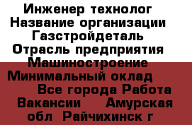 Инженер-технолог › Название организации ­ Газстройдеталь › Отрасль предприятия ­ Машиностроение › Минимальный оклад ­ 30 000 - Все города Работа » Вакансии   . Амурская обл.,Райчихинск г.